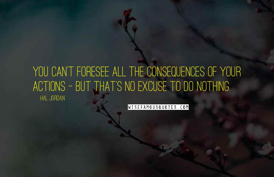 Hal Jordan Quotes: You can't foresee all the consequences of your actions - But that's no excuse to do nothing.