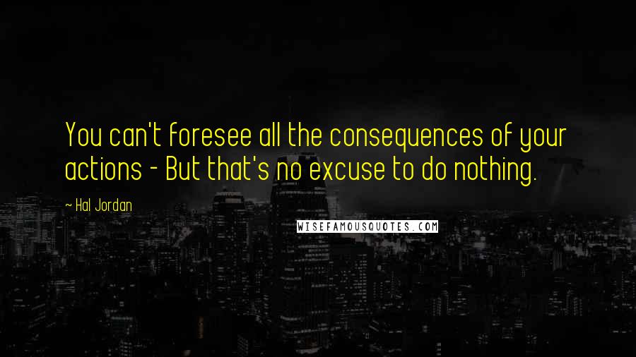 Hal Jordan Quotes: You can't foresee all the consequences of your actions - But that's no excuse to do nothing.