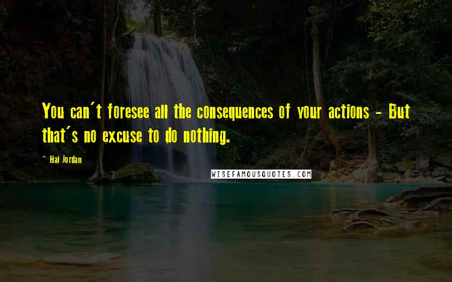 Hal Jordan Quotes: You can't foresee all the consequences of your actions - But that's no excuse to do nothing.