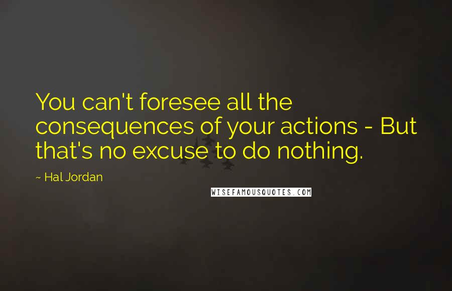 Hal Jordan Quotes: You can't foresee all the consequences of your actions - But that's no excuse to do nothing.