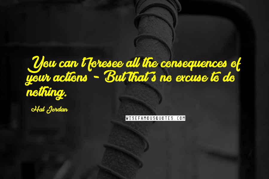 Hal Jordan Quotes: You can't foresee all the consequences of your actions - But that's no excuse to do nothing.