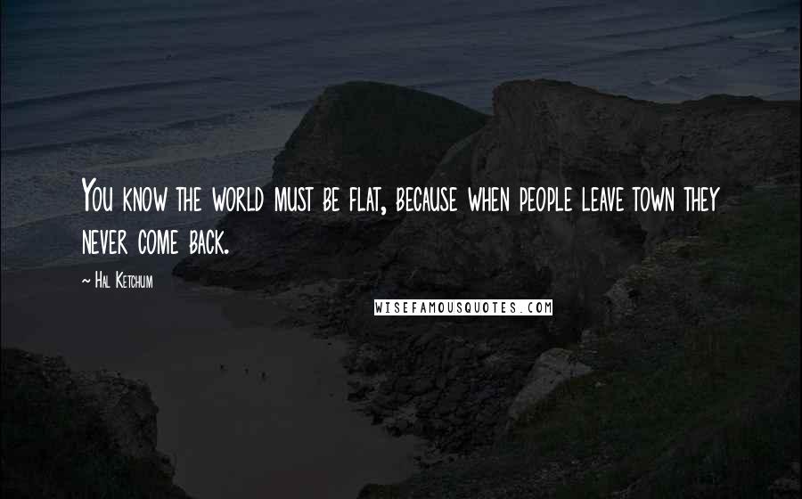 Hal Ketchum Quotes: You know the world must be flat, because when people leave town they never come back.