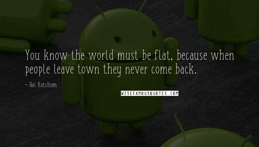 Hal Ketchum Quotes: You know the world must be flat, because when people leave town they never come back.