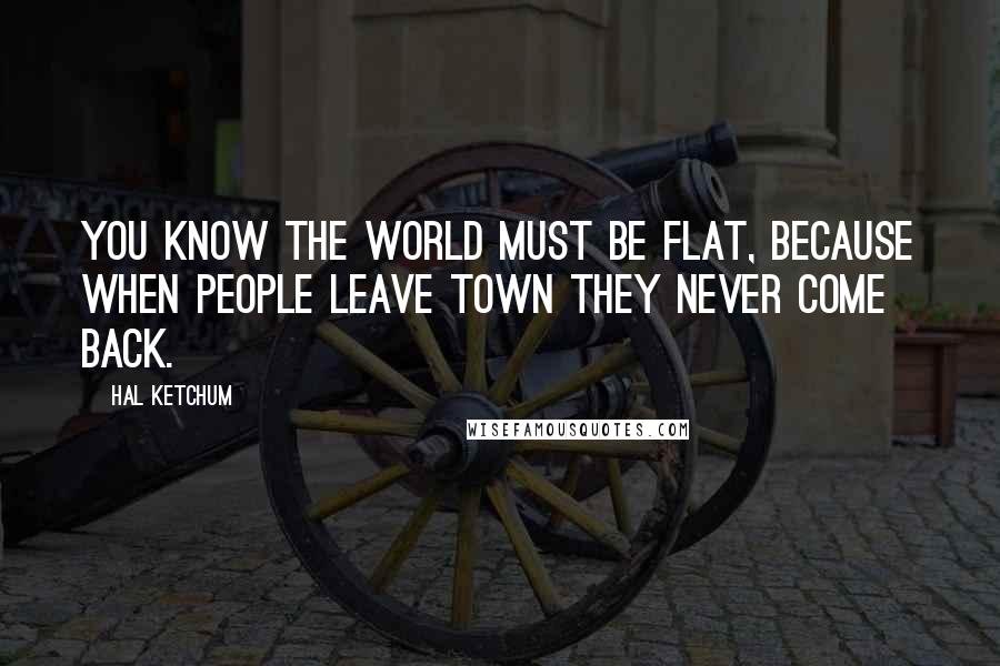 Hal Ketchum Quotes: You know the world must be flat, because when people leave town they never come back.