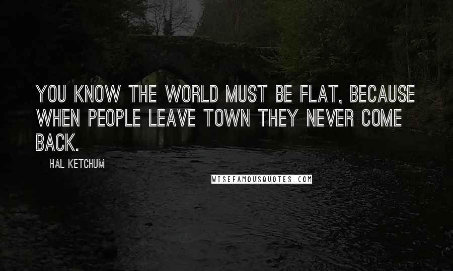 Hal Ketchum Quotes: You know the world must be flat, because when people leave town they never come back.