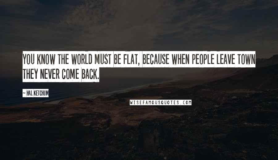 Hal Ketchum Quotes: You know the world must be flat, because when people leave town they never come back.