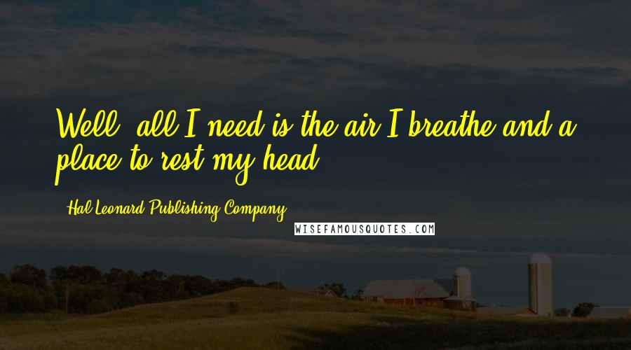 Hal Leonard Publishing Company Quotes: Well, all I need is the air I breathe and a place to rest my head.