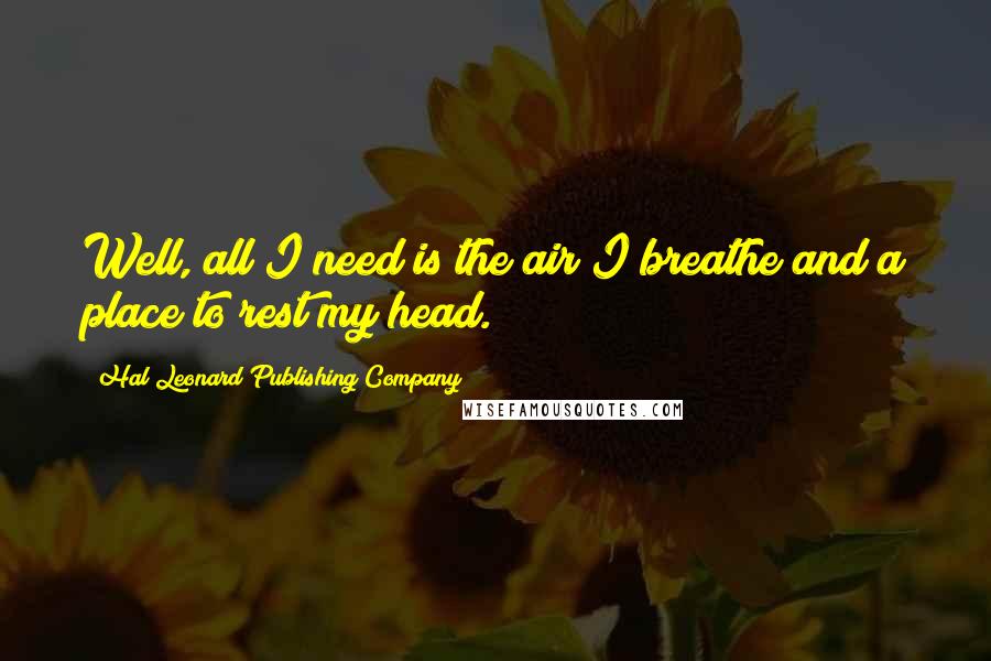 Hal Leonard Publishing Company Quotes: Well, all I need is the air I breathe and a place to rest my head.
