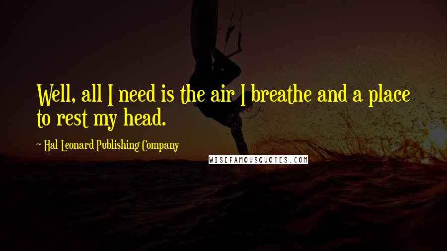 Hal Leonard Publishing Company Quotes: Well, all I need is the air I breathe and a place to rest my head.