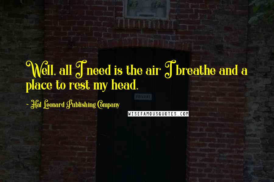 Hal Leonard Publishing Company Quotes: Well, all I need is the air I breathe and a place to rest my head.