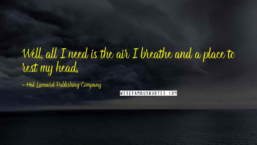 Hal Leonard Publishing Company Quotes: Well, all I need is the air I breathe and a place to rest my head.