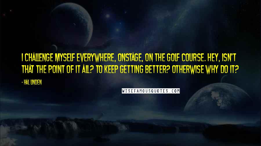 Hal Linden Quotes: I challenge myself everywhere, onstage, on the golf course. Hey, isn't that the point of it all? To keep getting better? Otherwise why do it?