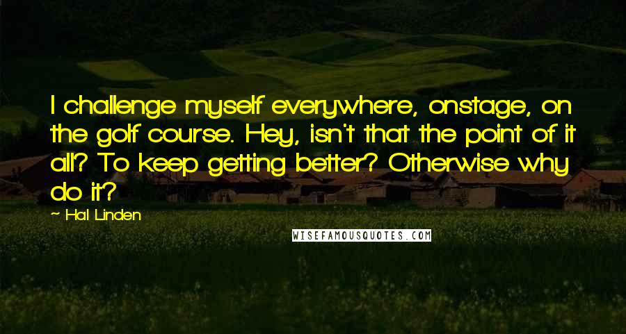 Hal Linden Quotes: I challenge myself everywhere, onstage, on the golf course. Hey, isn't that the point of it all? To keep getting better? Otherwise why do it?