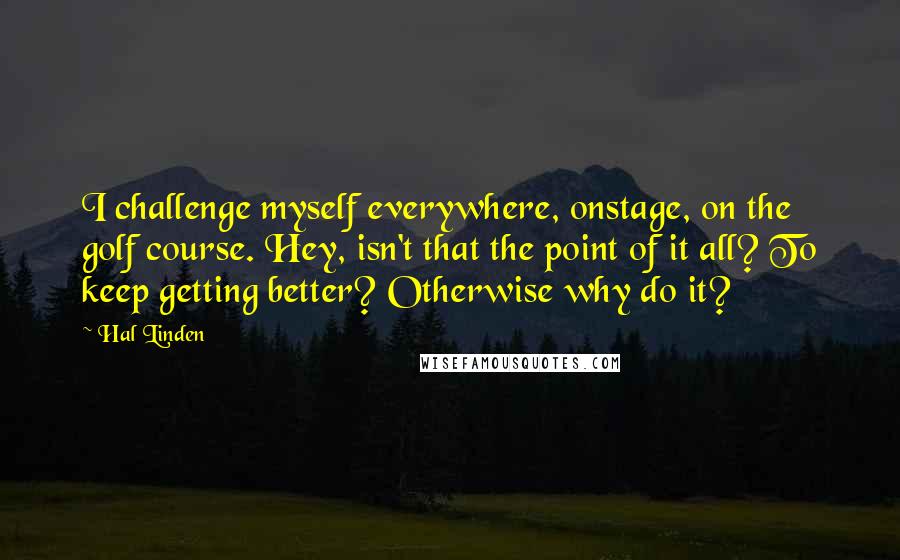 Hal Linden Quotes: I challenge myself everywhere, onstage, on the golf course. Hey, isn't that the point of it all? To keep getting better? Otherwise why do it?