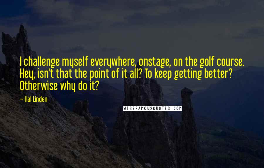 Hal Linden Quotes: I challenge myself everywhere, onstage, on the golf course. Hey, isn't that the point of it all? To keep getting better? Otherwise why do it?