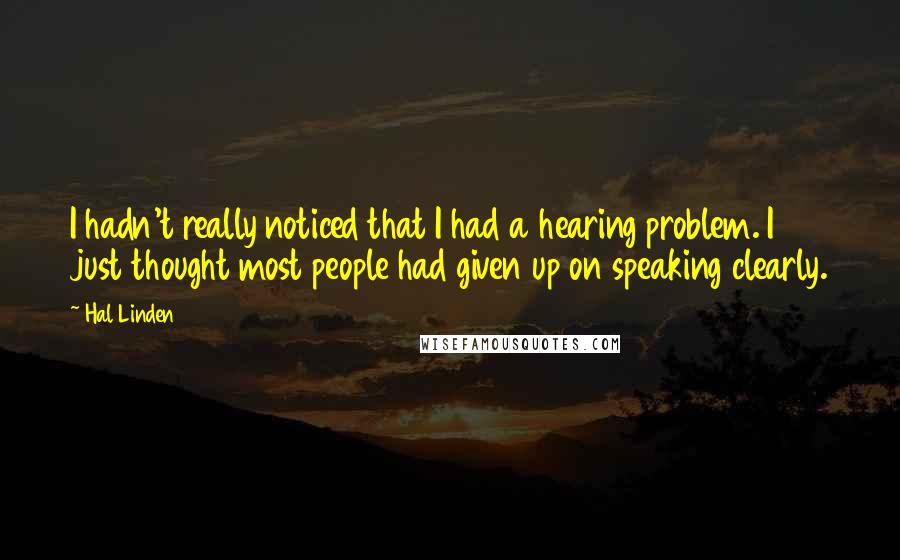 Hal Linden Quotes: I hadn't really noticed that I had a hearing problem. I just thought most people had given up on speaking clearly.