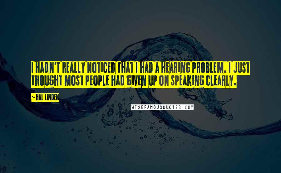 Hal Linden Quotes: I hadn't really noticed that I had a hearing problem. I just thought most people had given up on speaking clearly.