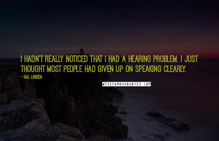 Hal Linden Quotes: I hadn't really noticed that I had a hearing problem. I just thought most people had given up on speaking clearly.