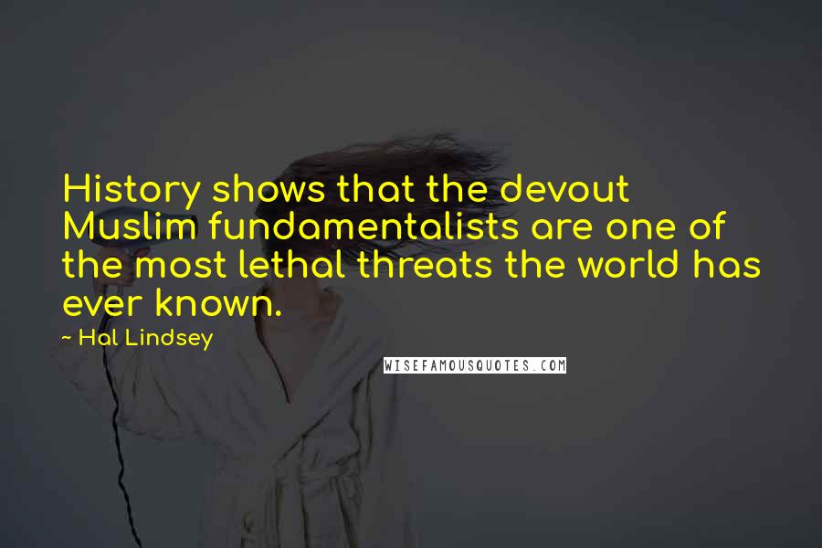 Hal Lindsey Quotes: History shows that the devout Muslim fundamentalists are one of the most lethal threats the world has ever known.