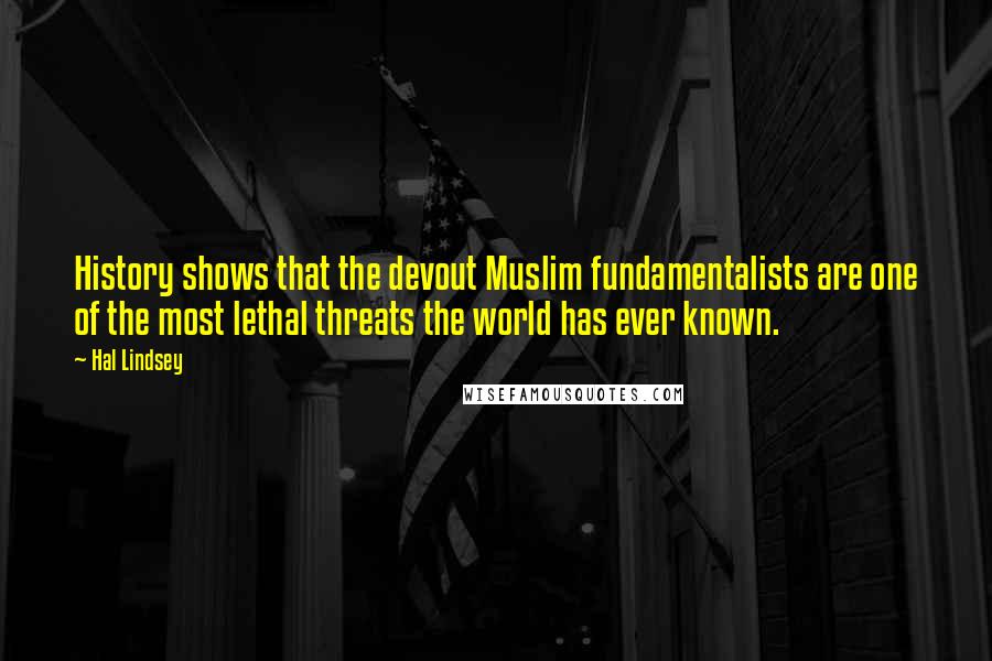 Hal Lindsey Quotes: History shows that the devout Muslim fundamentalists are one of the most lethal threats the world has ever known.