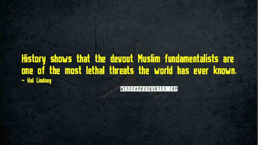 Hal Lindsey Quotes: History shows that the devout Muslim fundamentalists are one of the most lethal threats the world has ever known.