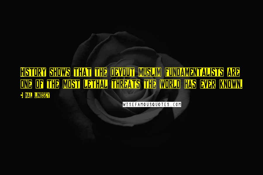 Hal Lindsey Quotes: History shows that the devout Muslim fundamentalists are one of the most lethal threats the world has ever known.