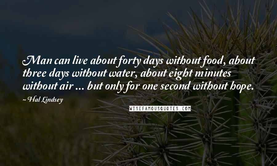 Hal Lindsey Quotes: Man can live about forty days without food, about three days without water, about eight minutes without air ... but only for one second without hope.