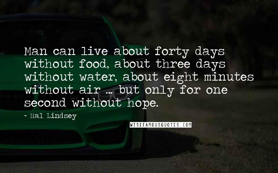 Hal Lindsey Quotes: Man can live about forty days without food, about three days without water, about eight minutes without air ... but only for one second without hope.