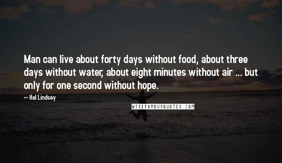 Hal Lindsey Quotes: Man can live about forty days without food, about three days without water, about eight minutes without air ... but only for one second without hope.