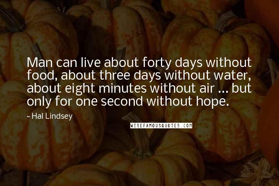 Hal Lindsey Quotes: Man can live about forty days without food, about three days without water, about eight minutes without air ... but only for one second without hope.