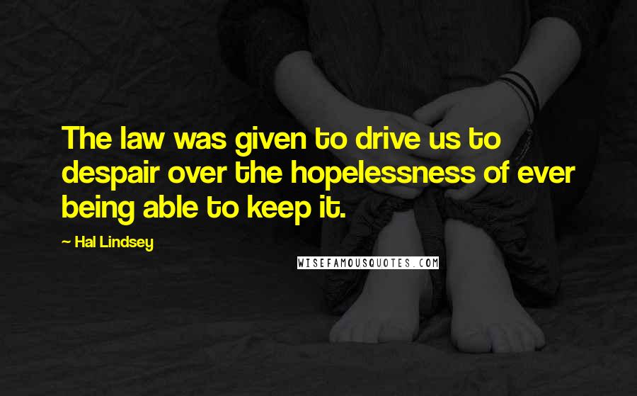 Hal Lindsey Quotes: The law was given to drive us to despair over the hopelessness of ever being able to keep it.