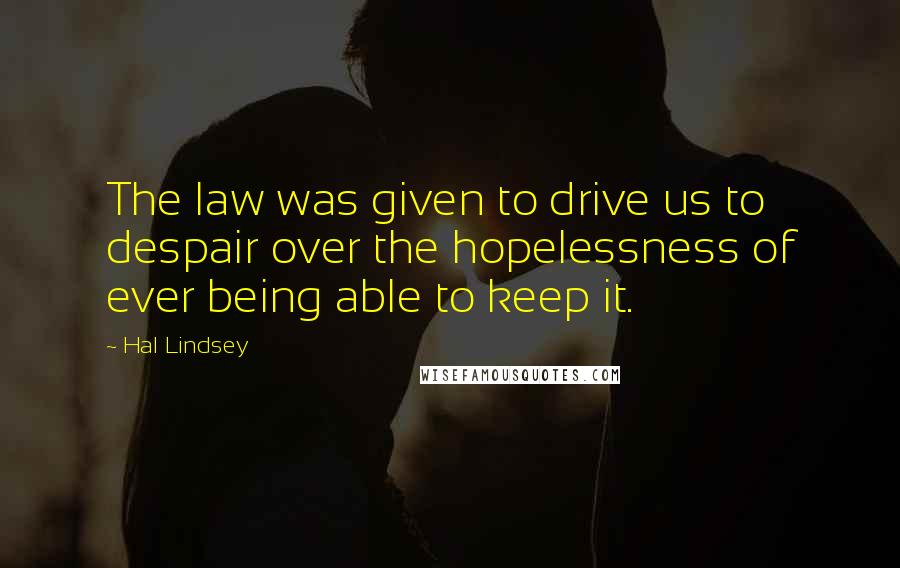 Hal Lindsey Quotes: The law was given to drive us to despair over the hopelessness of ever being able to keep it.