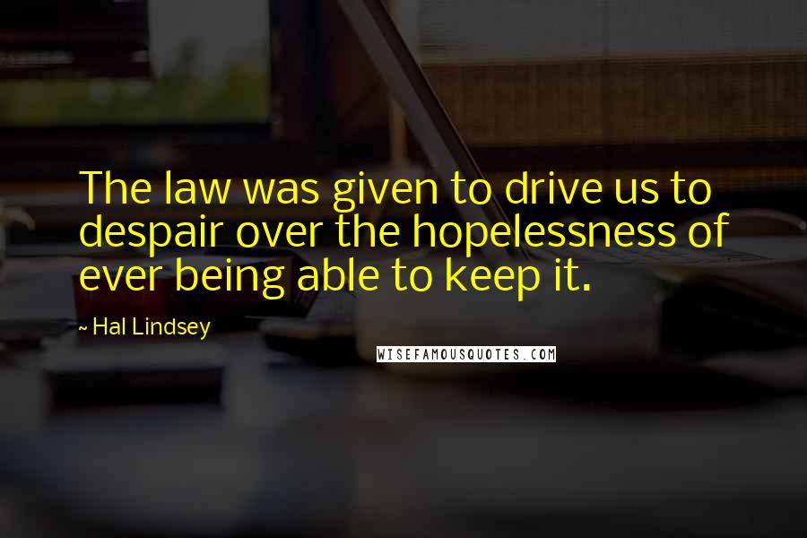 Hal Lindsey Quotes: The law was given to drive us to despair over the hopelessness of ever being able to keep it.