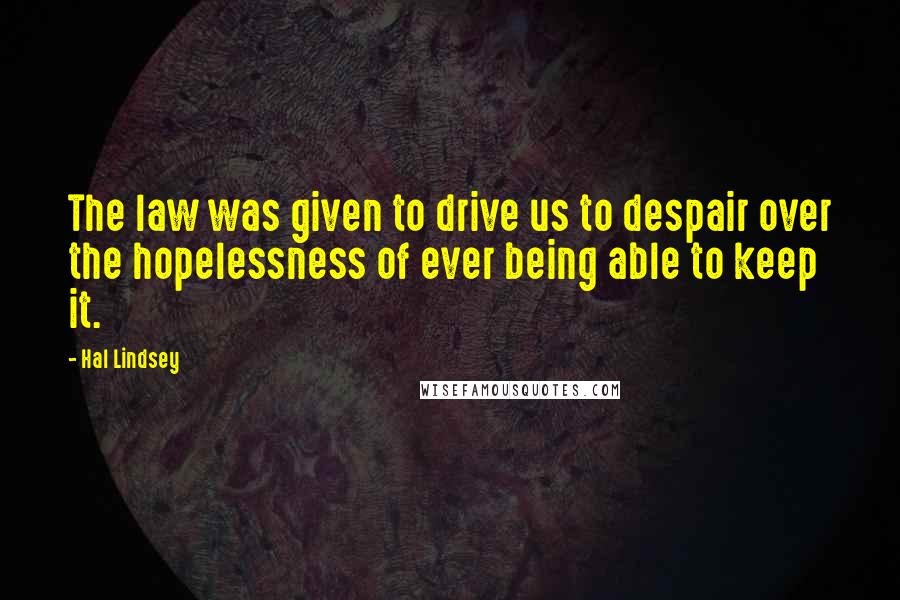 Hal Lindsey Quotes: The law was given to drive us to despair over the hopelessness of ever being able to keep it.