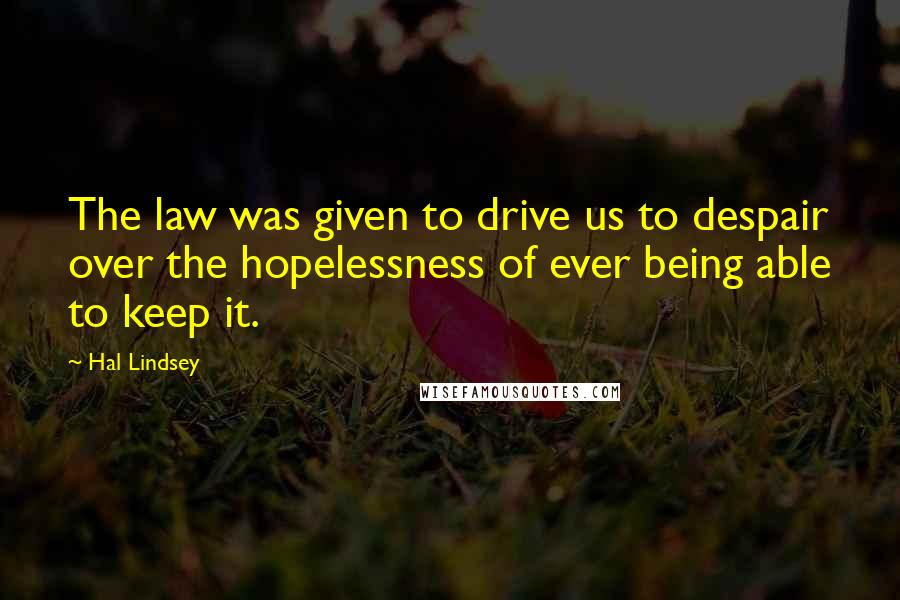 Hal Lindsey Quotes: The law was given to drive us to despair over the hopelessness of ever being able to keep it.