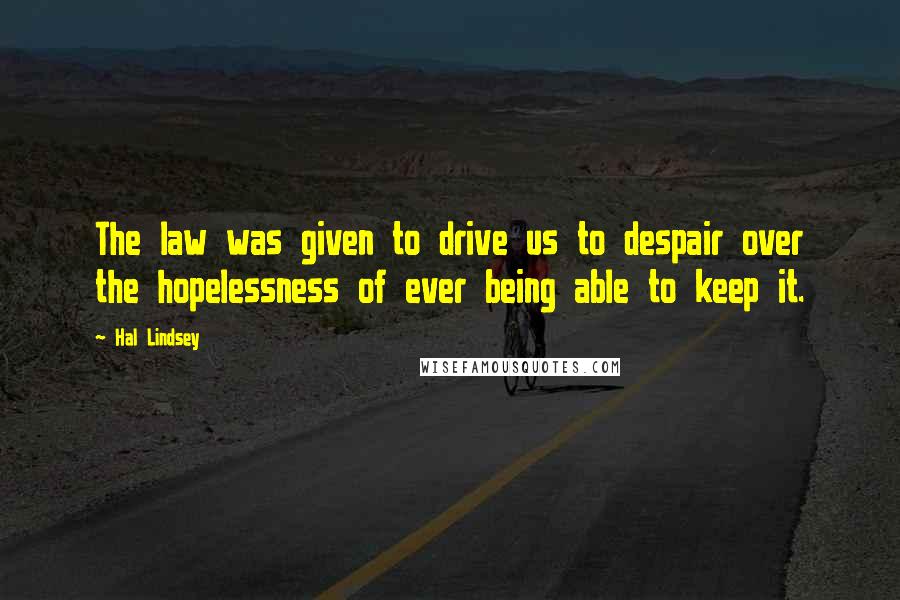 Hal Lindsey Quotes: The law was given to drive us to despair over the hopelessness of ever being able to keep it.
