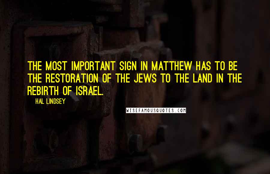 Hal Lindsey Quotes: The most important sign in Matthew has to be the restoration of the Jews to the land in the rebirth of Israel.