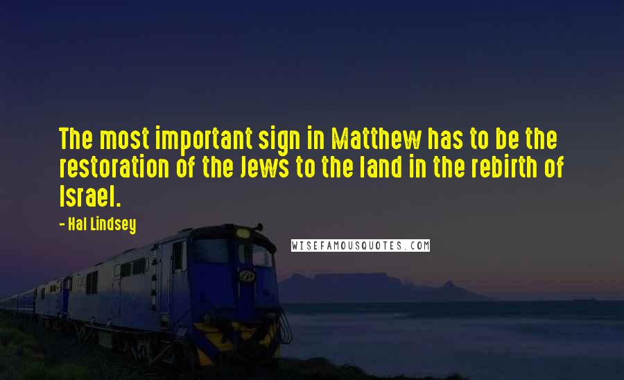 Hal Lindsey Quotes: The most important sign in Matthew has to be the restoration of the Jews to the land in the rebirth of Israel.