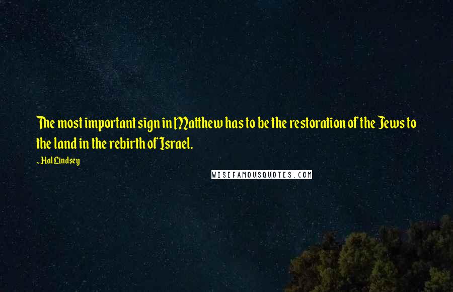 Hal Lindsey Quotes: The most important sign in Matthew has to be the restoration of the Jews to the land in the rebirth of Israel.