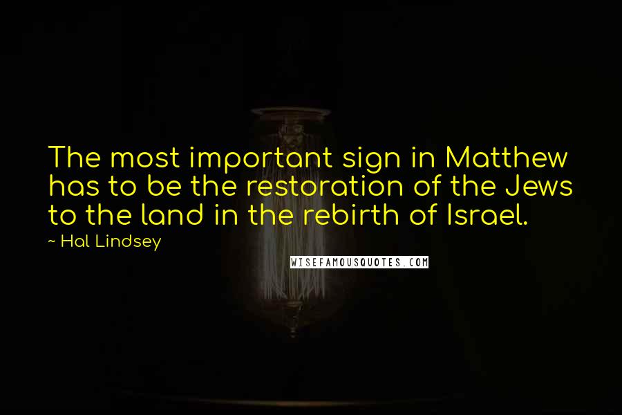 Hal Lindsey Quotes: The most important sign in Matthew has to be the restoration of the Jews to the land in the rebirth of Israel.