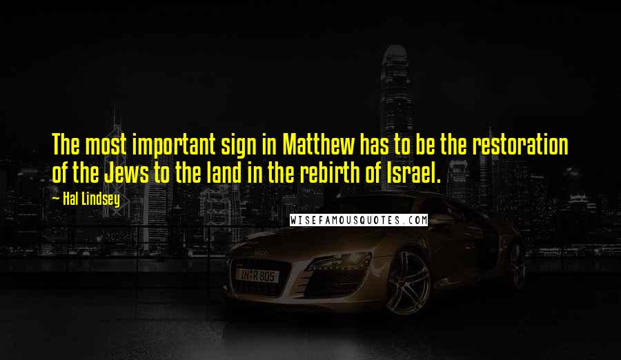 Hal Lindsey Quotes: The most important sign in Matthew has to be the restoration of the Jews to the land in the rebirth of Israel.