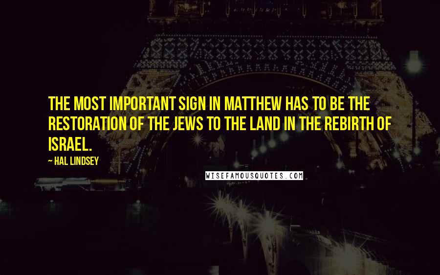 Hal Lindsey Quotes: The most important sign in Matthew has to be the restoration of the Jews to the land in the rebirth of Israel.
