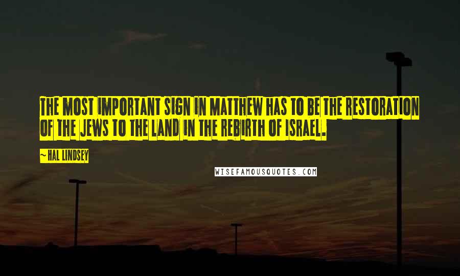 Hal Lindsey Quotes: The most important sign in Matthew has to be the restoration of the Jews to the land in the rebirth of Israel.