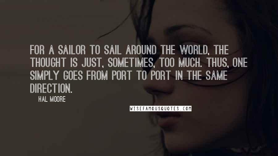 Hal Moore Quotes: For a sailor to sail around the world, the thought is just, sometimes, too much. Thus, one simply goes from port to port in the same direction.