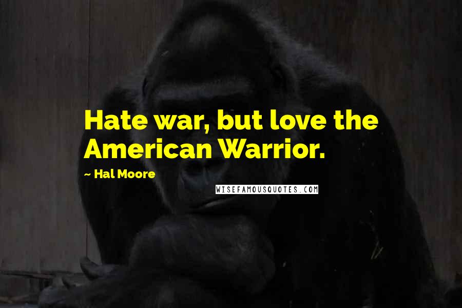 Hal Moore Quotes: Hate war, but love the American Warrior.