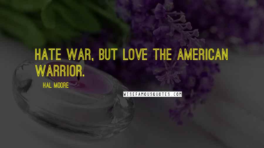 Hal Moore Quotes: Hate war, but love the American Warrior.