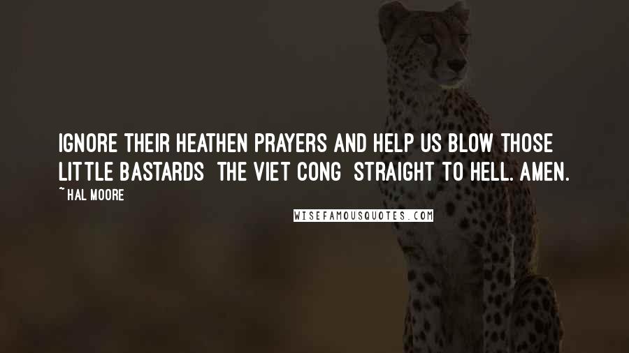 Hal Moore Quotes: Ignore their heathen prayers and help us blow those little bastards [the Viet Cong] straight to Hell. Amen.