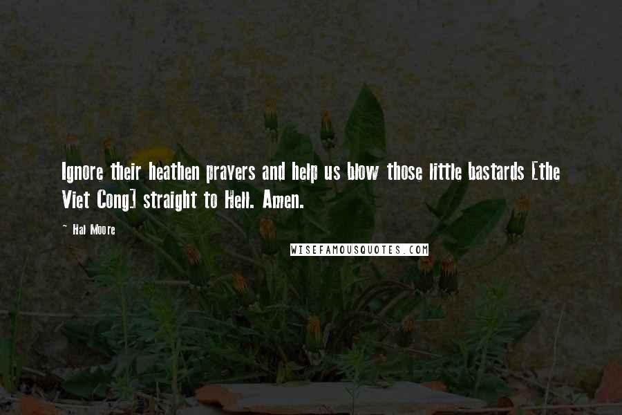 Hal Moore Quotes: Ignore their heathen prayers and help us blow those little bastards [the Viet Cong] straight to Hell. Amen.