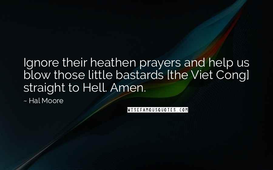 Hal Moore Quotes: Ignore their heathen prayers and help us blow those little bastards [the Viet Cong] straight to Hell. Amen.