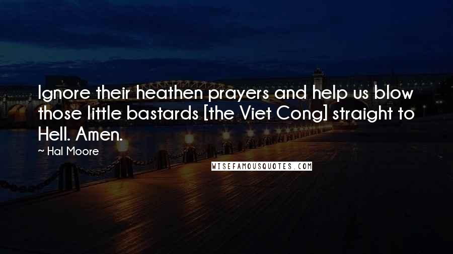 Hal Moore Quotes: Ignore their heathen prayers and help us blow those little bastards [the Viet Cong] straight to Hell. Amen.